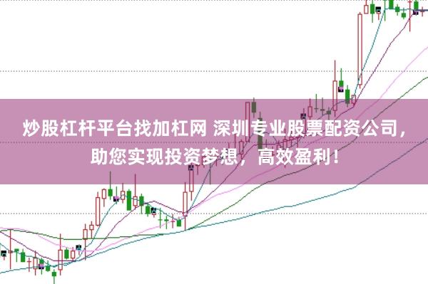 炒股杠杆平台找加杠网 深圳专业股票配资公司，助您实现投资梦想，高效盈利！