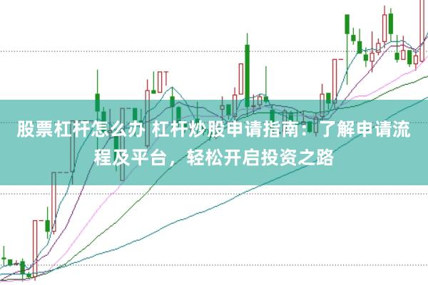 股票杠杆怎么办 杠杆炒股申请指南：了解申请流程及平台，轻松开启投资之路