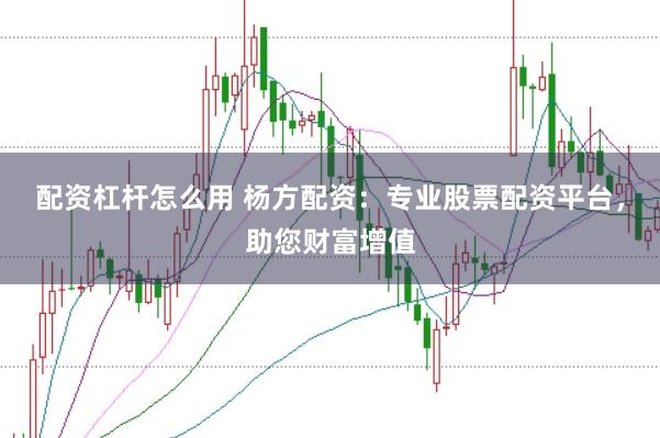 配资杠杆怎么用 杨方配资：专业股票配资平台，助您财富增值