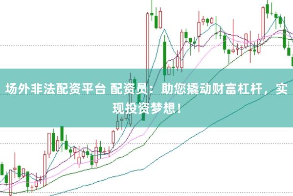 场外非法配资平台 配资员：助您撬动财富杠杆，实现投资梦想！
