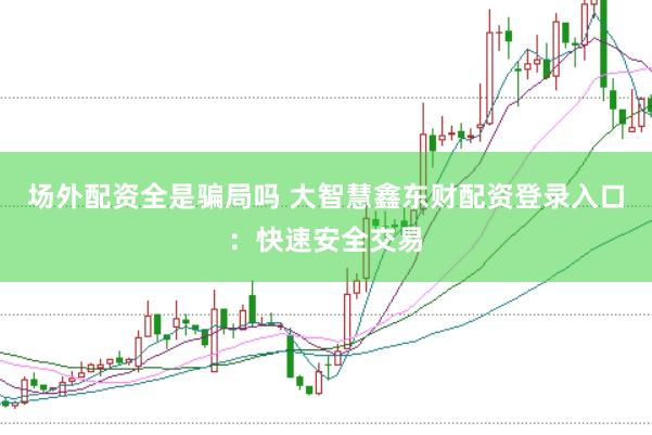 场外配资全是骗局吗 大智慧鑫东财配资登录入口：快速安全交易