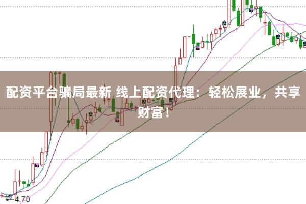 配资平台骗局最新 线上配资代理：轻松展业，共享财富！