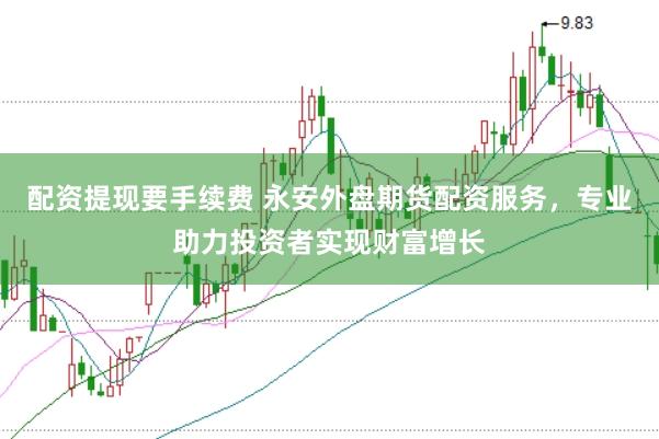 配资提现要手续费 永安外盘期货配资服务，专业助力投资者实现财富增长