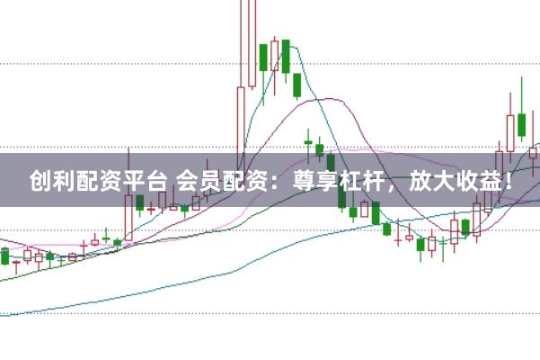创利配资平台 会员配资：尊享杠杆，放大收益！