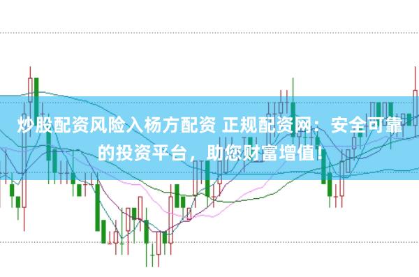 炒股配资风险入杨方配资 正规配资网：安全可靠的投资平台，助您财富增值！