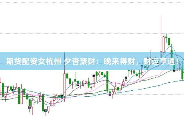 期货配资女杭州 夕沓聚财：晚来得财，财运亨通！