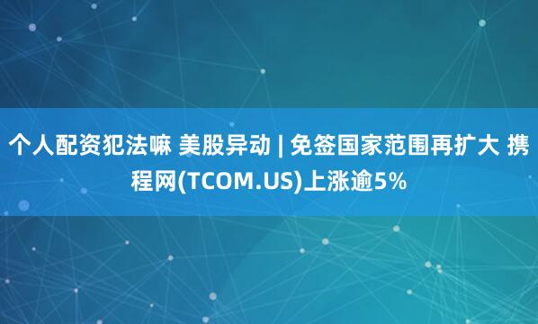 个人配资犯法嘛 美股异动 | 免签国家范围再扩大 携程网(TCOM.US)上涨逾5%