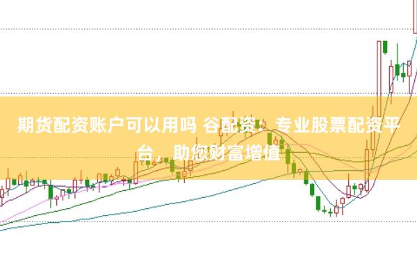 期货配资账户可以用吗 谷配资:专业股票配资平台,助您财富增值