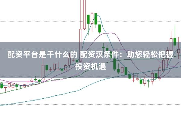 配资平台是干什么的 配资汉条件：助您轻松把握投资机遇