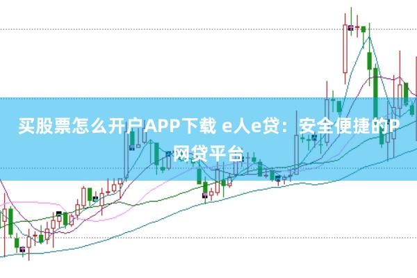 买股票怎么开户APP下载 e人e贷：安全便捷的P网贷平台