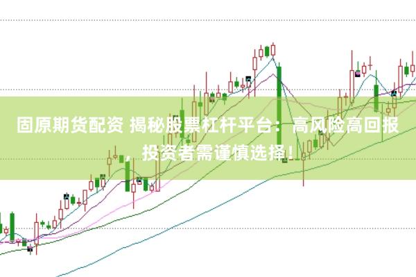 固原期货配资 揭秘股票杠杆平台：高风险高回报，投资者需谨慎选择！
