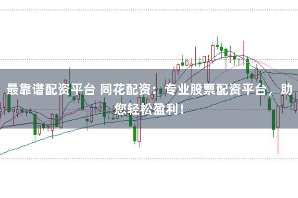 最靠谱配资平台 同花配资：专业股票配资平台，助您轻松盈利！