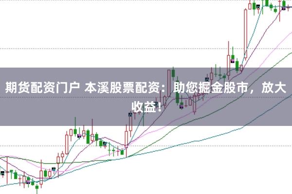 期货配资门户 本溪股票配资:助您掘金股市,放大收益!