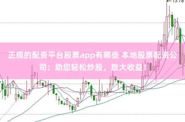 正规的配资平台股票app有哪些 本地股票配资公司:助您轻松炒股,放大收益!