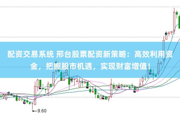 配资交易系统 邢台股票配资新策略：高效利用资金，把握股市机遇，实现财富增值！