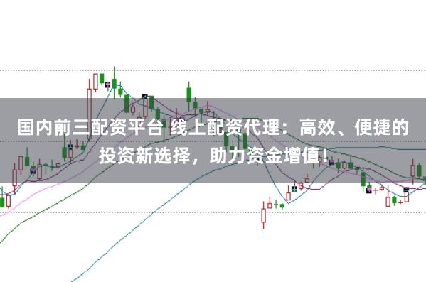 国内前三配资平台 线上配资代理：高效、便捷的投资新选择，助力资金增值！
