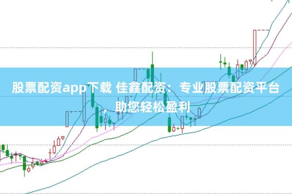 股票配资app下载 佳鑫配资：专业股票配资平台，助您轻松盈利
