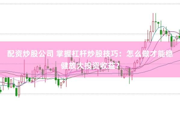 配资炒股公司 掌握杠杆炒股技巧：怎么做才能稳健放大投资收益？