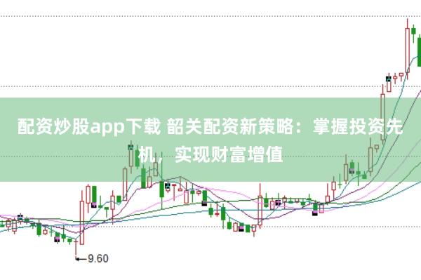 配资炒股app下载 韶关配资新策略：掌握投资先机，实现财富增值