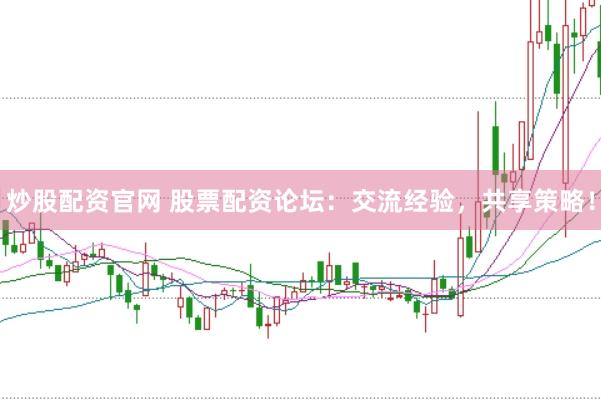 炒股配资官网 股票配资论坛：交流经验，共享策略！