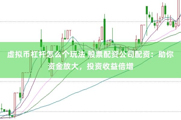 虚拟币杠杆怎么个玩法 股票配资公司配资：助你资金放大，投资收益倍增
