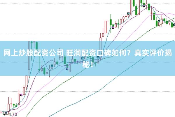 网上炒股配资公司 旺润配资口碑如何？真实评价揭秘！