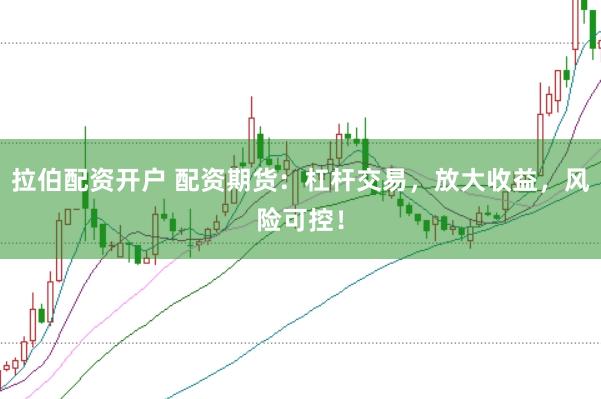 拉伯配资开户 配资期货：杠杆交易，放大收益，风险可控！