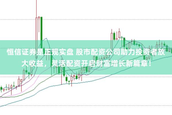 恒信证券是正规实盘 股市配资公司助力投资者放大收益，灵活配资开启财富增长新篇章！