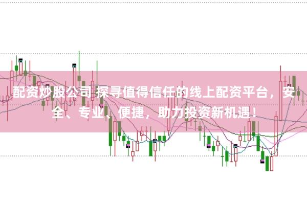 配资炒股公司 探寻值得信任的线上配资平台，安全、专业、便捷，助力投资新机遇！