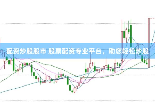 配资炒股股市 股票配资专业平台，助您轻松炒股