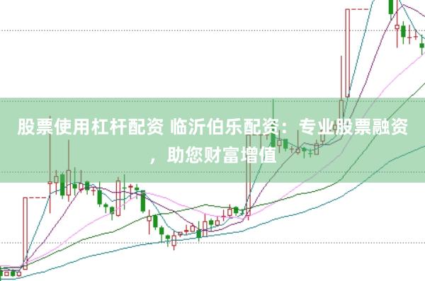 股票使用杠杆配资 临沂伯乐配资：专业股票融资，助您财富增值