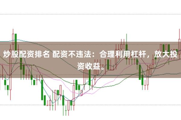 炒股配资排名 配资不违法：合理利用杠杆，放大投资收益。
