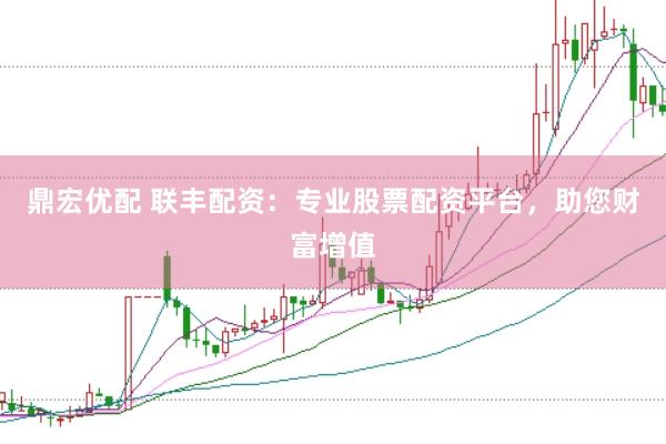 鼎宏优配 联丰配资:专业股票配资平台,助您财富增值