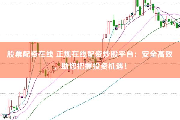 股票配资在线 正规在线配资炒股平台：安全高效，助您把握投资机遇！