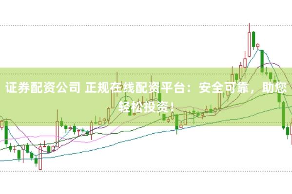 证券配资公司 正规在线配资平台：安全可靠，助您轻松投资！