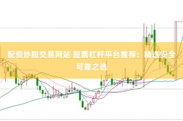 配资炒股交易网站 股票杠杆平台推荐：精选安全可靠之选