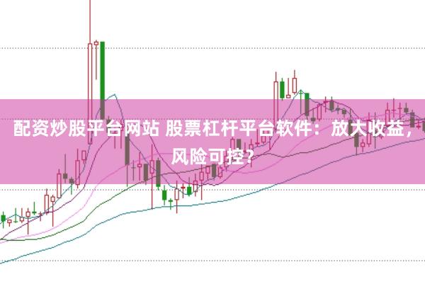 配资炒股平台网站 股票杠杆平台软件：放大收益，风险可控？