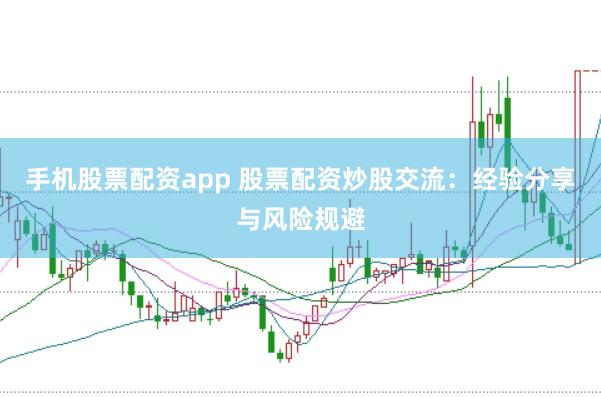 手机股票配资app 股票配资炒股交流：经验分享与风险规避