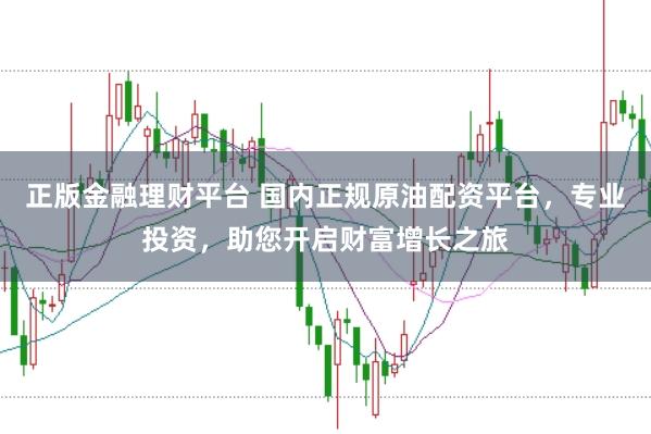 正版金融理财平台 国内正规原油配资平台，专业投资，助您开启财富增长之旅