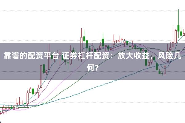 靠谱的配资平台 证券杠杆配资:放大收益,风险几何?