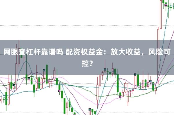 网眼查杠杆靠谱吗 配资权益金：放大收益，风险可控？