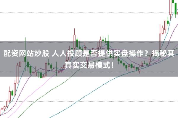 配资网站炒股 人人投顾是否提供实盘操作？揭秘其真实交易模式！