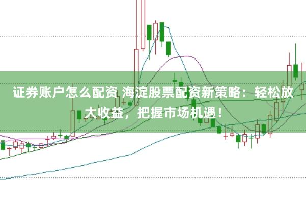 证券账户怎么配资 海淀股票配资新策略:轻松放大收益,把握市场机遇!