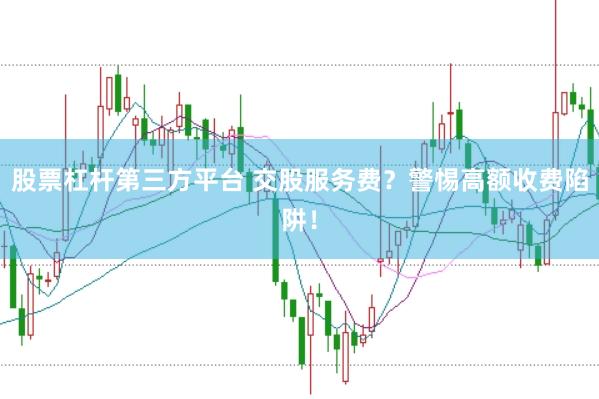 股票杠杆第三方平台 交股服务费？警惕高额收费陷阱！