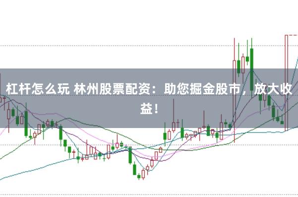 杠杆怎么玩 林州股票配资：助您掘金股市，放大收益！