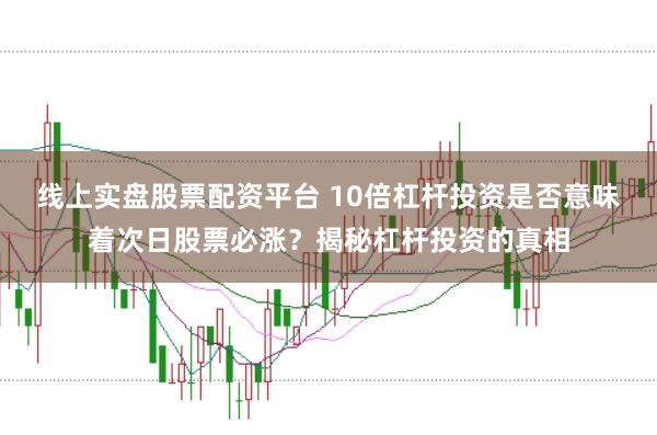 线上实盘股票配资平台 10倍杠杆投资是否意味着次日股票必涨?揭秘杠杆投资的真相