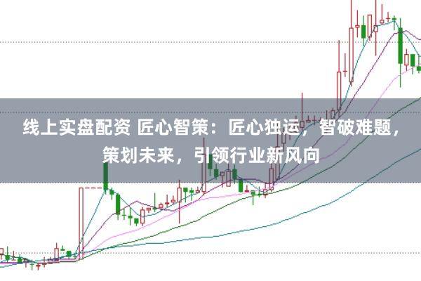 线上实盘配资 匠心智策：匠心独运，智破难题，策划未来，引领行业新风向