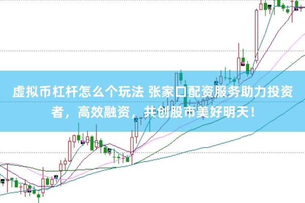 虚拟币杠杆怎么个玩法 张家口配资服务助力投资者,高效融资,共创股市美好明天!