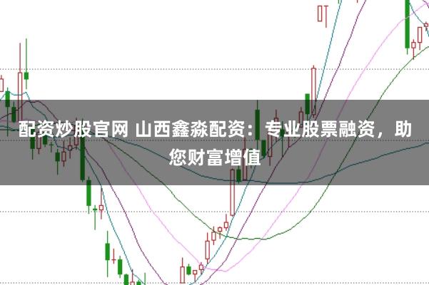 配资炒股官网 山西鑫淼配资:专业股票融资,助您财富增值