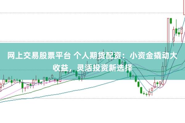 网上交易股票平台 个人期货配资:小资金撬动大收益,灵活投资新选择